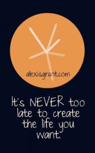 It is never too late to create the life you want.